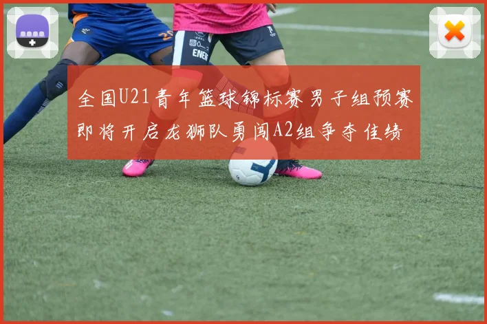全国U21青年篮球锦标赛男子组预赛即将开启龙狮队勇闯A2组争夺佳绩