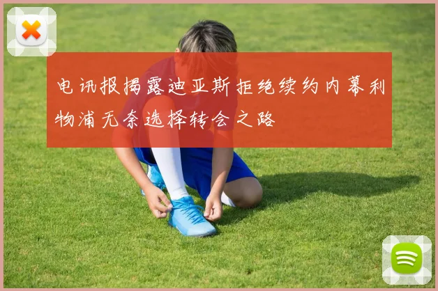 电讯报揭露迪亚斯拒绝续约内幕利物浦无奈选择转会之路