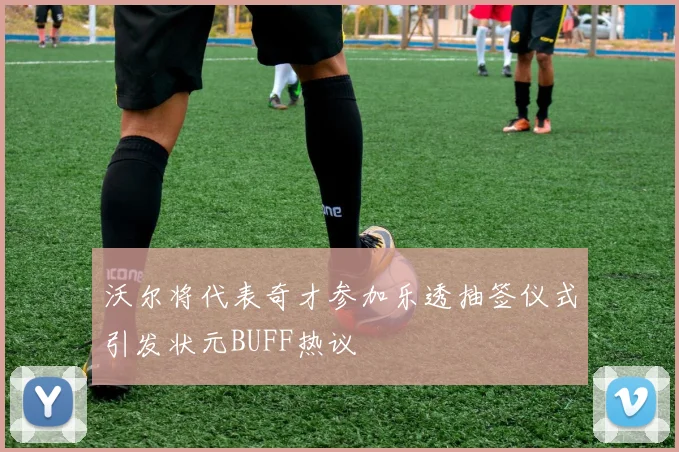 沃尔将代表奇才参加乐透抽签仪式引发状元BUFF热议