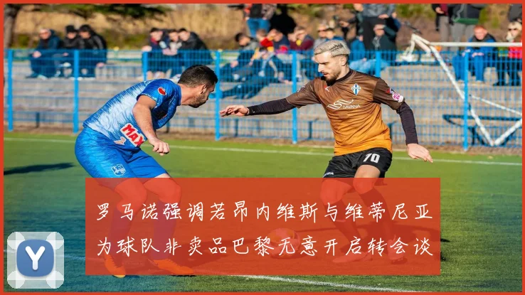 罗马诺强调若昂内维斯与维蒂尼亚为球队非卖品巴黎无意开启转会谈判