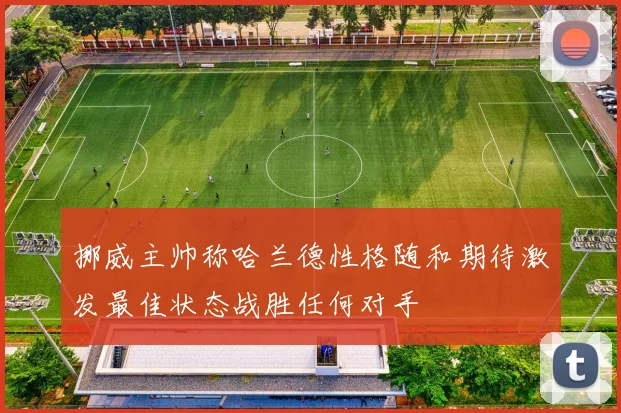 挪威主帅称哈兰德性格随和期待激发最佳状态战胜任何对手