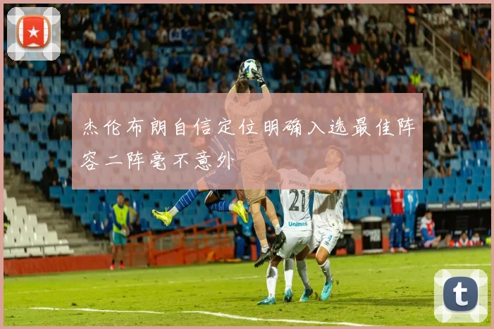 杰伦布朗自信定位明确入选最佳阵容二阵毫不意外