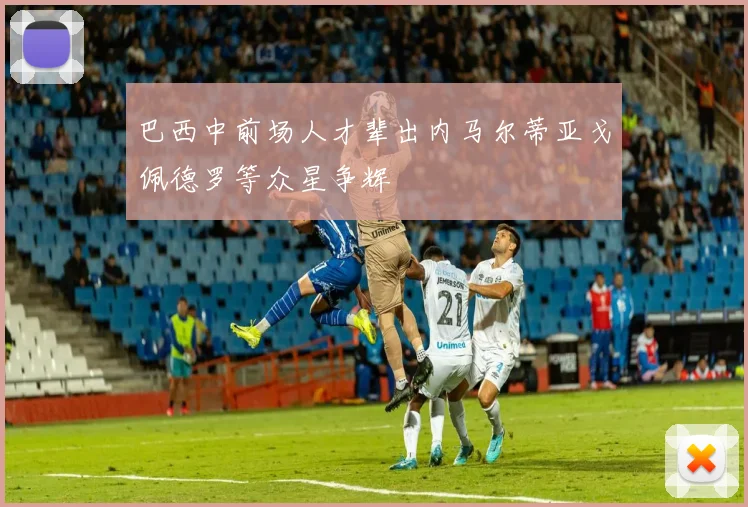 巴西中前场人才辈出内马尔蒂亚戈佩德罗等众星争辉