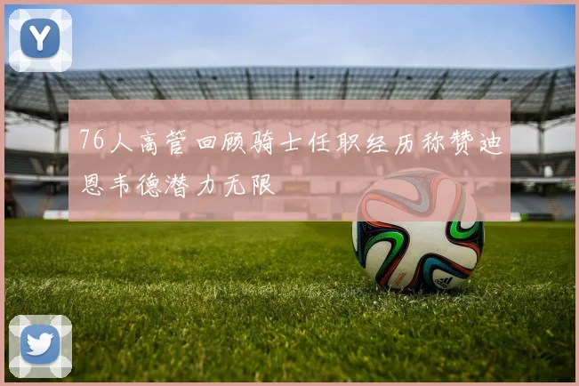 76人高管回顾骑士任职经历称赞迪恩韦德潜力无限