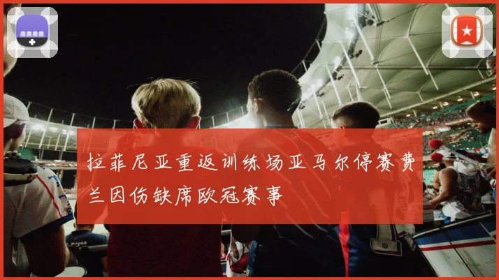 拉菲尼亚重返训练场亚马尔停赛费兰因伤缺席欧冠赛事