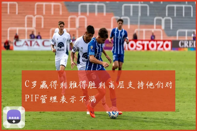 C罗赢得利雅得胜利高层支持他们对PIF管理表示不满