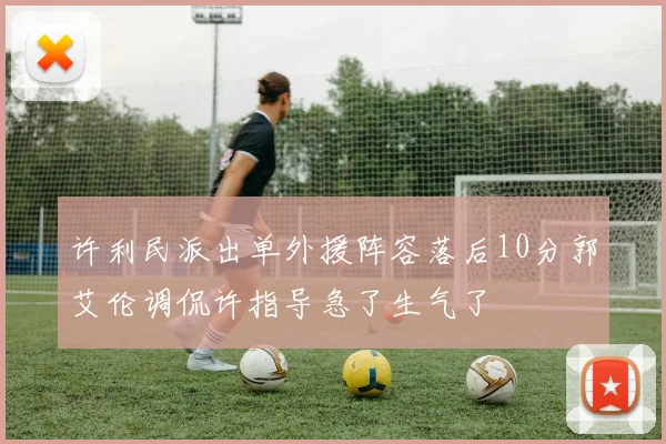 许利民派出单外援阵容落后10分郭艾伦调侃许指导急了生气了