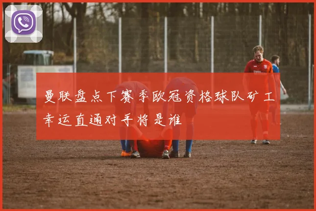 曼联盘点下赛季欧冠资格球队矿工幸运直通对手将是谁
