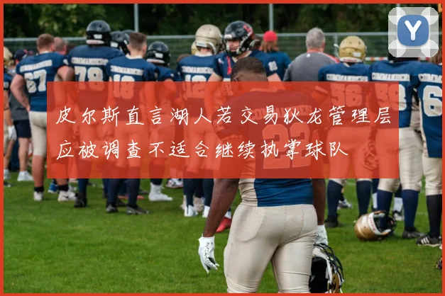 皮尔斯直言湖人若交易狄龙管理层应被调查不适合继续执掌球队