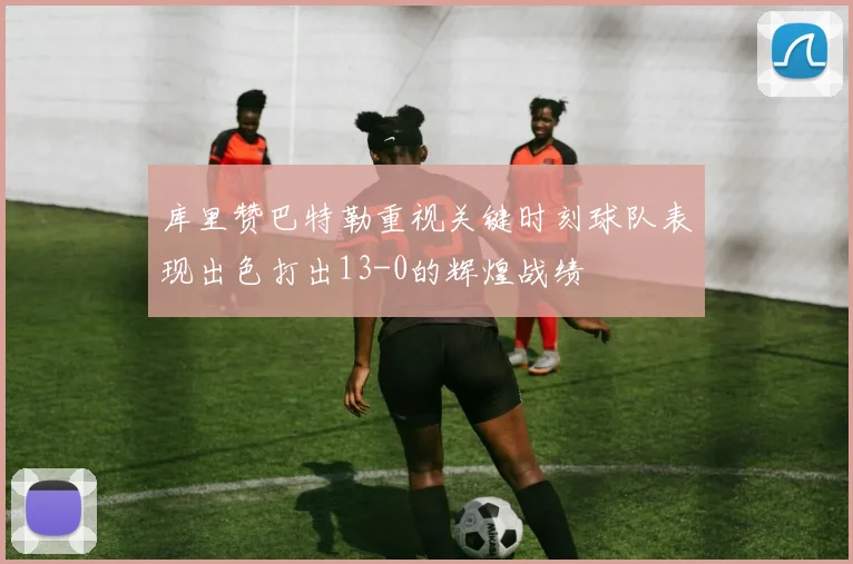 库里赞巴特勒重视关键时刻球队表现出色打出13-0的辉煌战绩