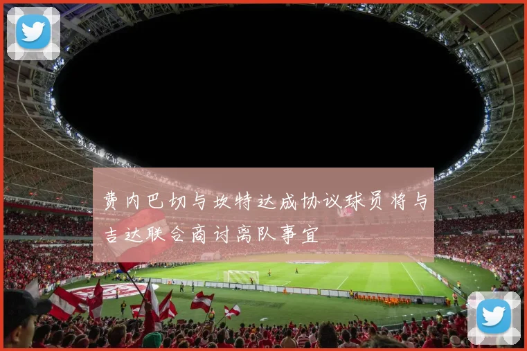 费内巴切与坎特达成协议球员将与吉达联合商讨离队事宜