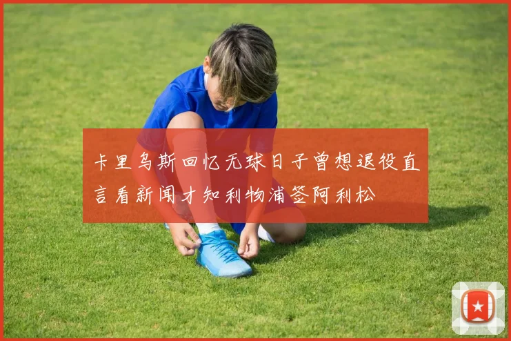 卡里乌斯回忆无球日子曾想退役直言看新闻才知利物浦签阿利松