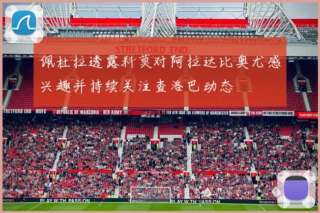 佩杜拉透露科莫对阿拉达比奥尤感兴趣并持续关注查洛巴动态