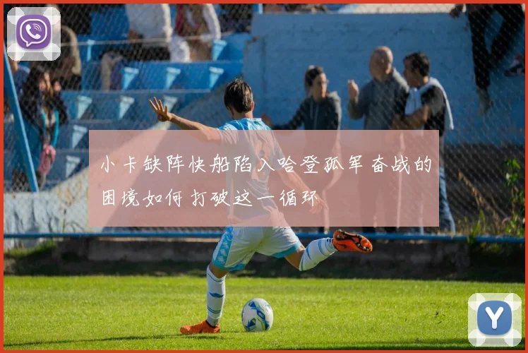 小卡缺阵快船陷入哈登孤军奋战的困境如何打破这一循环