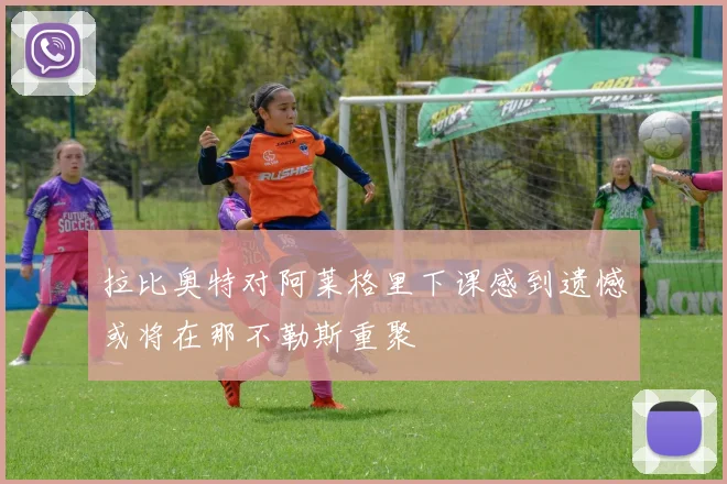 拉比奥特对阿莱格里下课感到遗憾或将在那不勒斯重聚