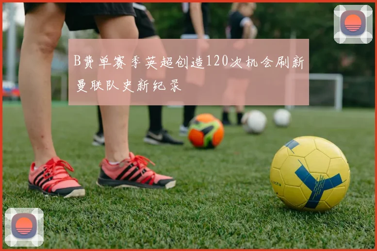 B费单赛季英超创造120次机会刷新曼联队史新纪录