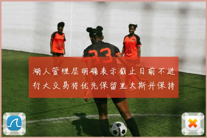 湖人管理层明确表示截止日前不进行大交易将优先保留里夫斯并保持灵活性